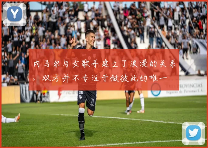 内马尔与女歌手建立了浪漫的关系，双方并不专注于做彼此的唯一