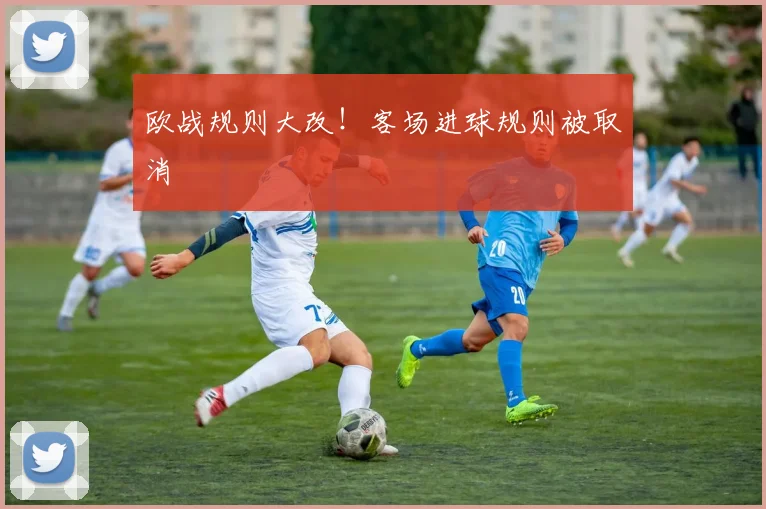 欧战规则大改！客场进球规则被取消