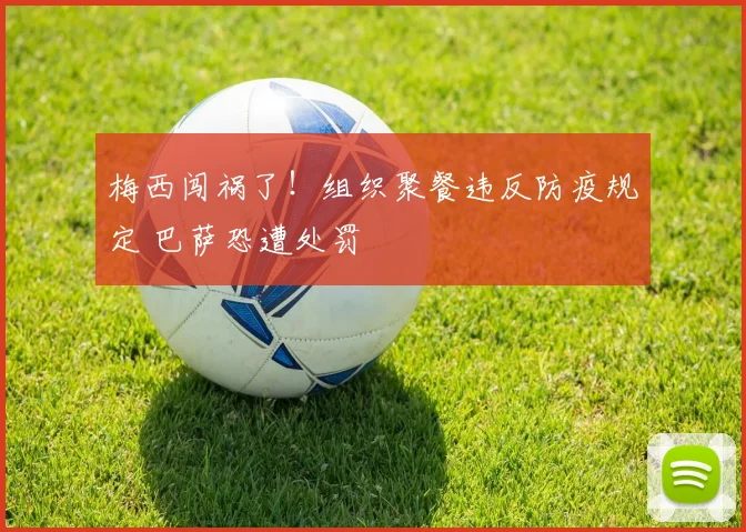 梅西闯祸了！组织聚餐违反防疫规定 巴萨恐遭处罚