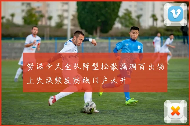 努诺今天全队阵型松散漏洞百出场上失误频发防线门户大开