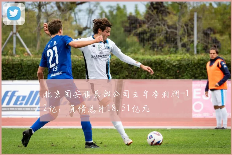 北京国安俱乐部公司去年净利润-12亿，负债总计18.51亿元