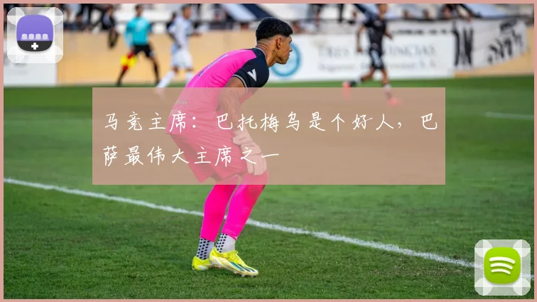 马竞主席：巴托梅乌是个好人，巴萨最伟大主席之一