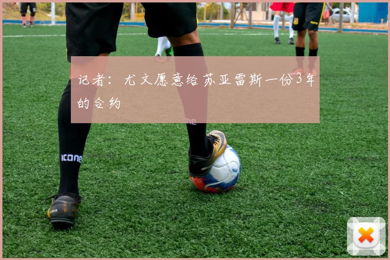 记者：尤文愿意给苏亚雷斯一份3年的合约