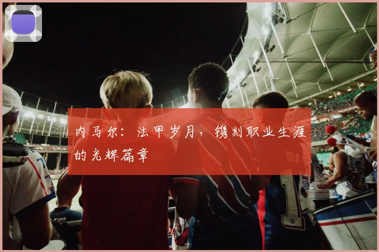 内马尔：法甲岁月，镌刻职业生涯的光辉篇章