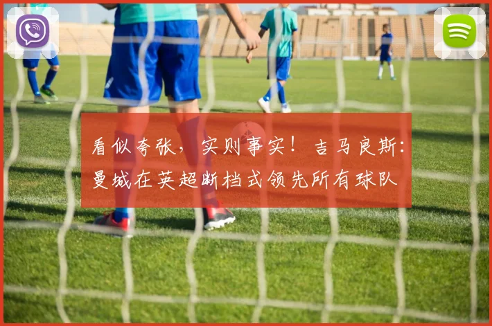 看似夸张，实则事实！吉马良斯：曼城在英超断档式领先所有球队