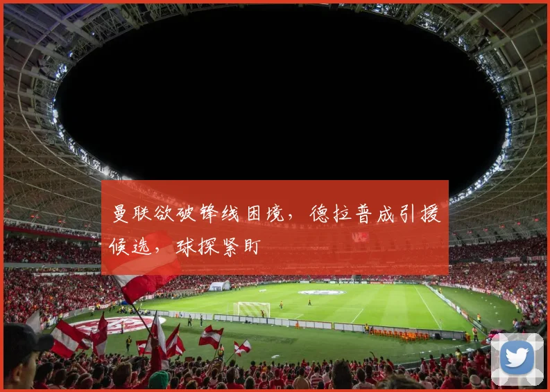 曼联欲破锋线困境，德拉普成引援候选，球探紧盯