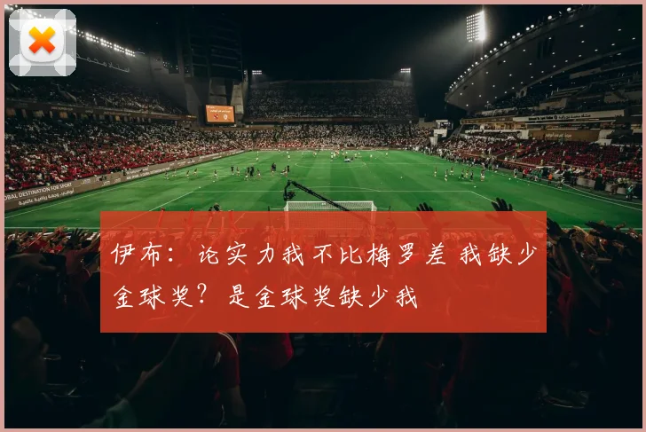 伊布：论实力我不比梅罗差 我缺少金球奖？是金球奖缺少我