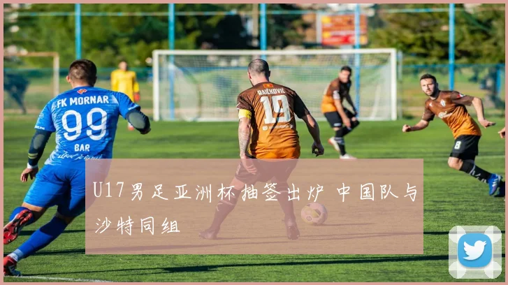 U17男足亚洲杯抽签出炉 中国队与沙特同组