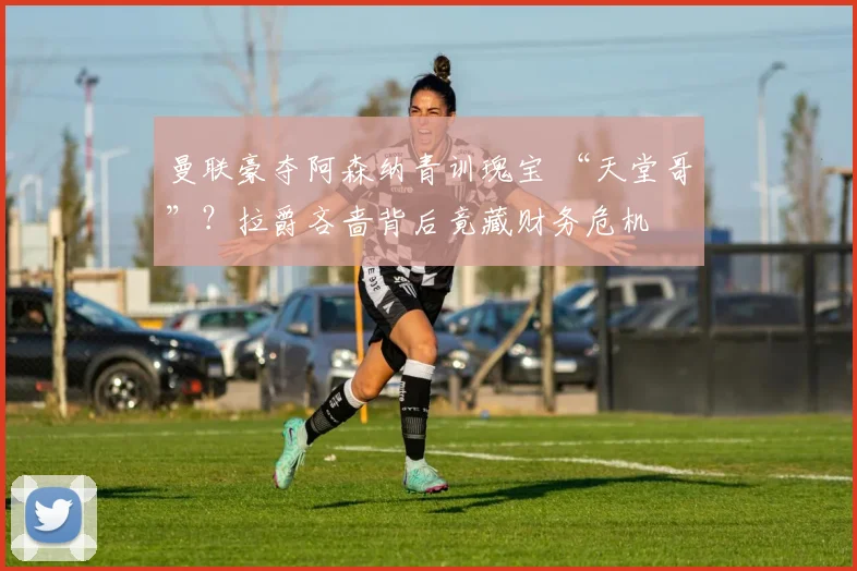 曼联豪夺阿森纳青训瑰宝 “天堂哥”？拉爵吝啬背后竟藏财务危机