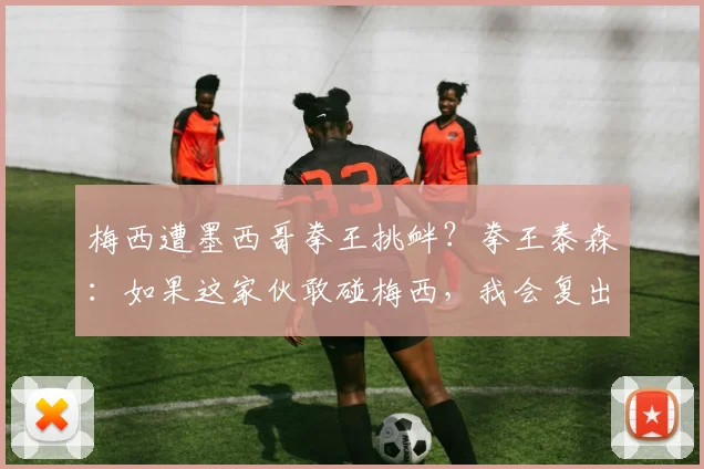 梅西遭墨西哥拳王挑衅？拳王泰森：如果这家伙敢碰梅西，我会复出