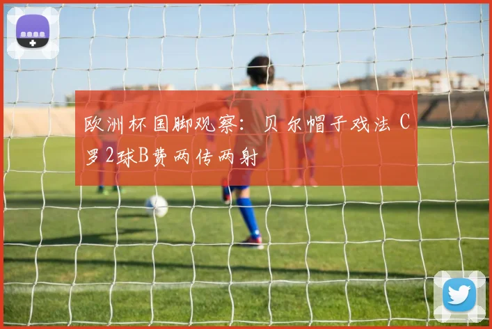 欧洲杯国脚观察：贝尔帽子戏法 C罗2球B费两传两射