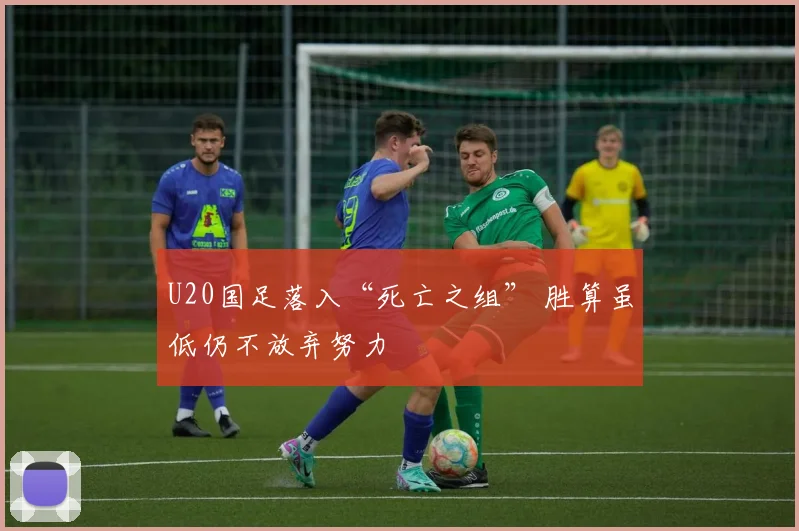 U20国足落入“死亡之组” 胜算虽低仍不放弃努力
