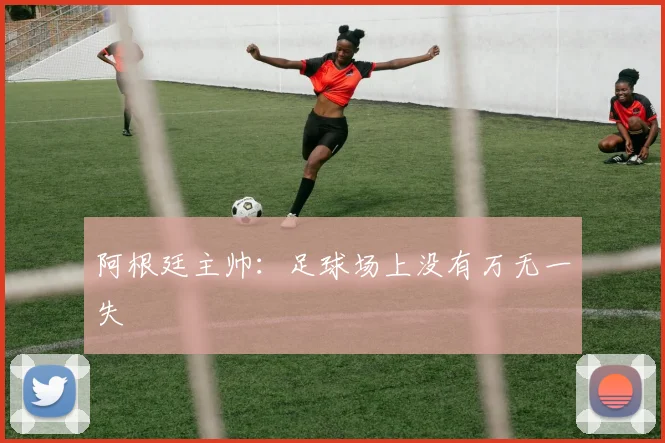 阿根廷主帅：足球场上没有万无一失