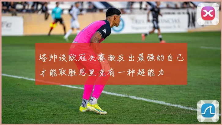 塔帅谈欧冠决赛激发出最强的自己才能取胜恩里克有一种超能力