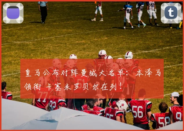 皇马公布对阵曼城大名单：本泽马领衔 卡塞米罗贝尔在列！