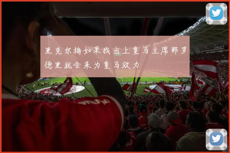 里克尔梅如果我当上皇马主席那罗德里就会来为皇马效力