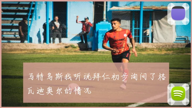 马特乌斯我听说拜仁初步询问了格瓦迪奥尔的情况
